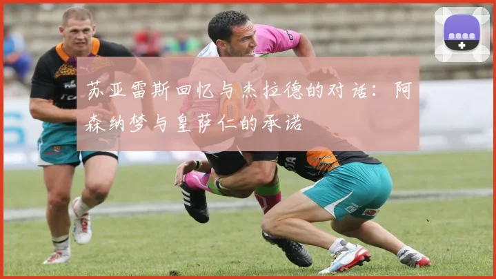 苏亚雷斯回忆与杰拉德的对话：阿森纳梦与皇萨仁的承诺
