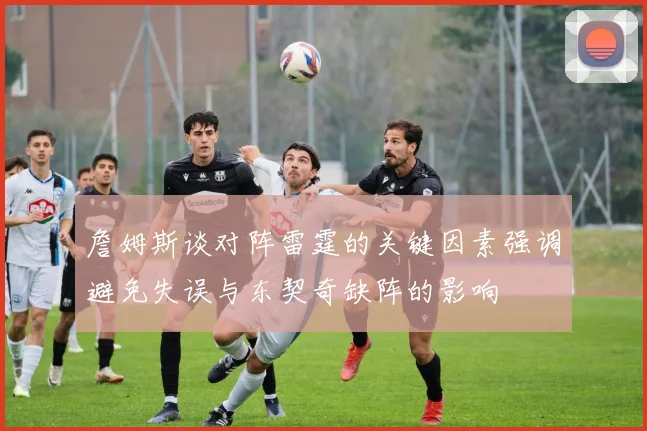 詹姆斯谈对阵雷霆的关键因素强调避免失误与东契奇缺阵的影响