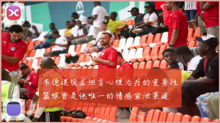 韦德退役后坦言心理治疗的重要性篮球曾是他唯一的情感宣泄渠道