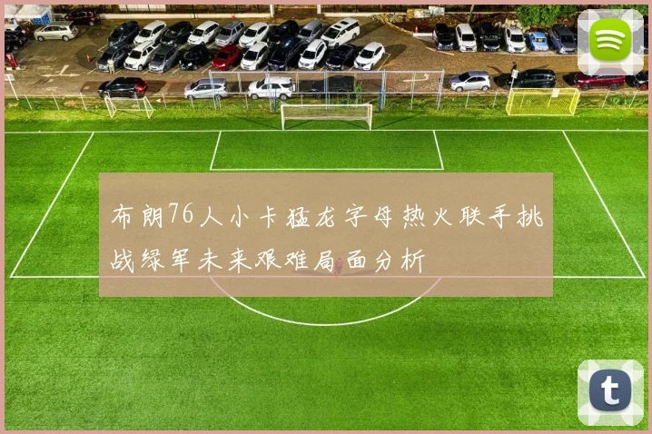 布朗76人小卡猛龙字母热火联手挑战绿军未来艰难局面分析