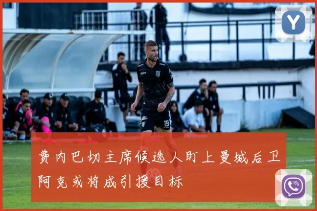 费内巴切主席候选人盯上曼城后卫阿克或将成引援目标