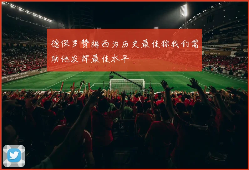 德保罗赞梅西为历史最佳称我们需助他发挥最佳水平