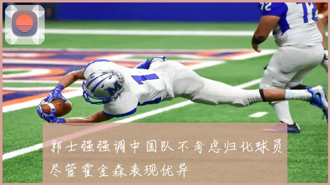 郭士强强调中国队不考虑归化球员尽管霍金森表现优异