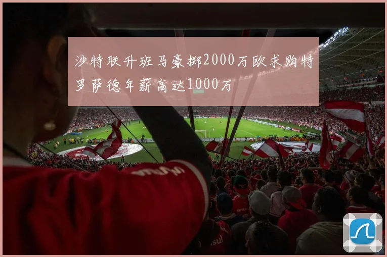 沙特联升班马豪掷2000万欧求购特罗萨德年薪高达1000万
