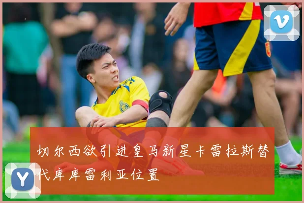 切尔西欲引进皇马新星卡雷拉斯替代库库雷利亚位置