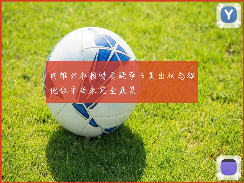 内维尔和赖特质疑萨卡复出状态称他似乎尚未完全康复