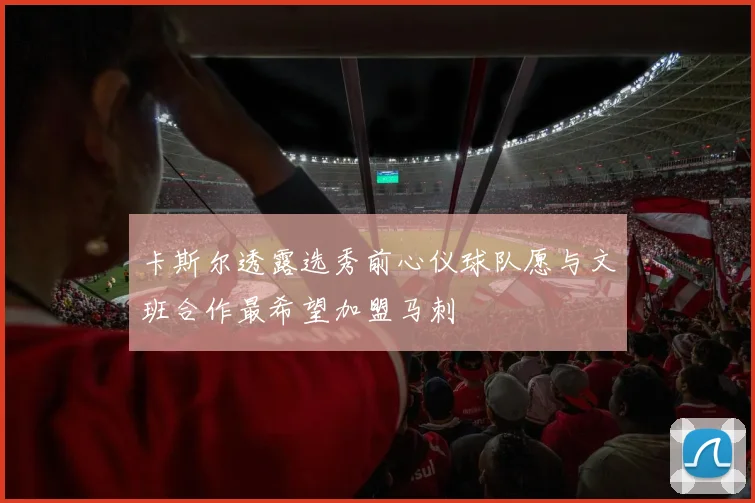 卡斯尔透露选秀前心仪球队愿与文班合作最希望加盟马刺