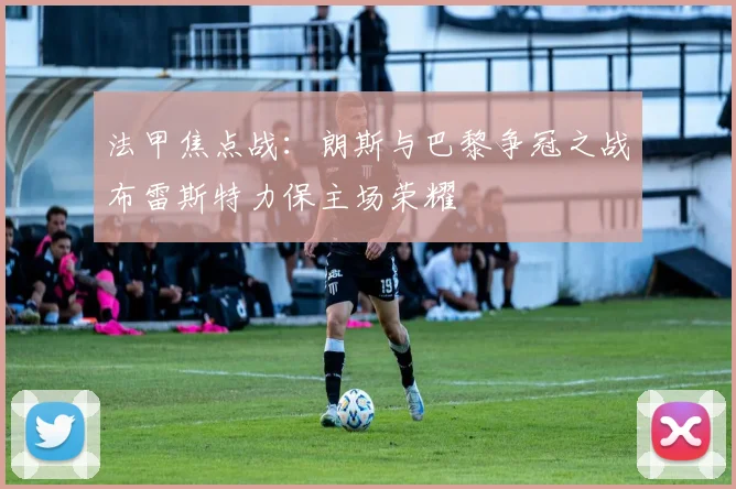 法甲焦点战：朗斯与巴黎争冠之战布雷斯特力保主场荣耀