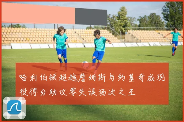 哈利伯顿超越詹姆斯与约基奇成现役得分助攻零失误场次之王
