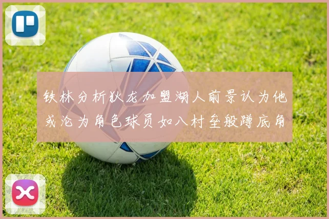 铁林分析狄龙加盟湖人前景认为他或沦为角色球员如八村垒般蹲底角