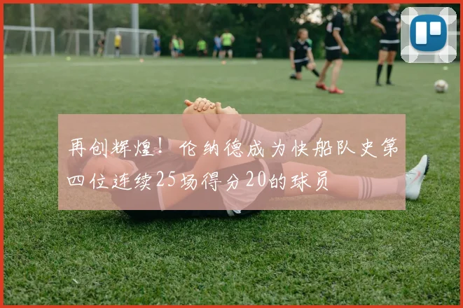 再创辉煌！伦纳德成为快船队史第四位连续25场得分20的球员