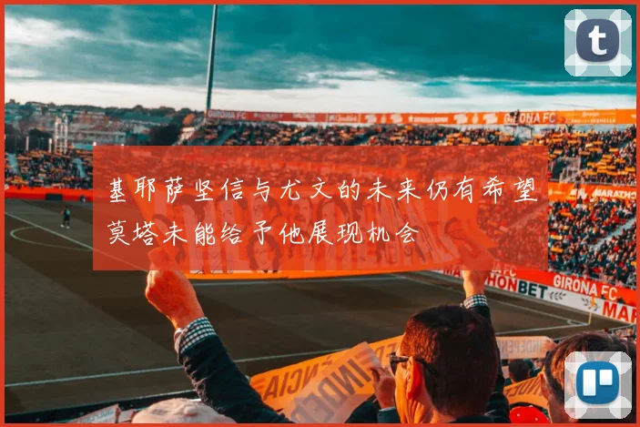 基耶萨坚信与尤文的未来仍有希望莫塔未能给予他展现机会