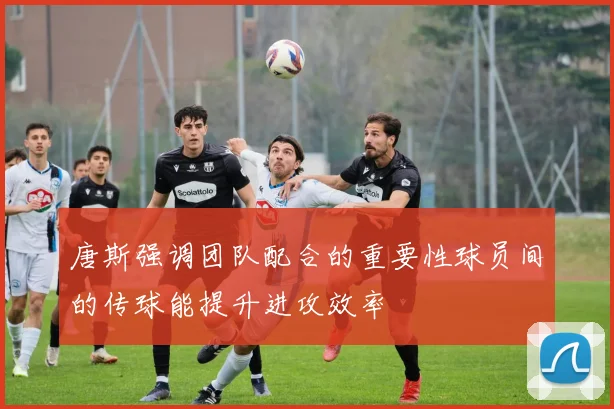 唐斯强调团队配合的重要性球员间的传球能提升进攻效率