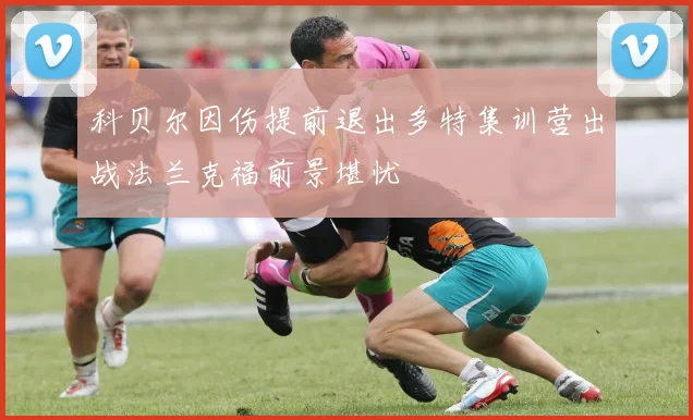 科贝尔因伤提前退出多特集训营出战法兰克福前景堪忧