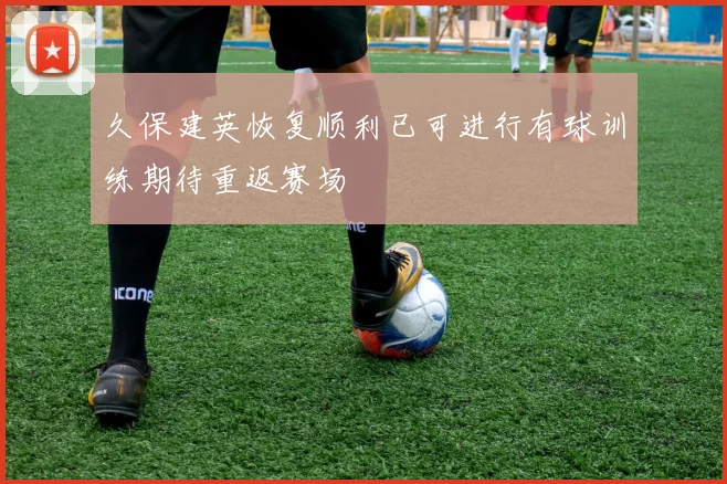 久保建英恢复顺利已可进行有球训练期待重返赛场
