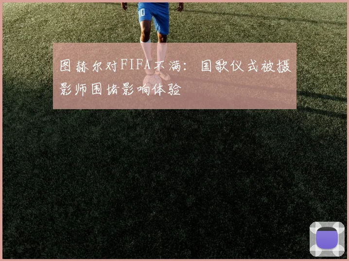 图赫尔对FIFA不满：国歌仪式被摄影师围堵影响体验