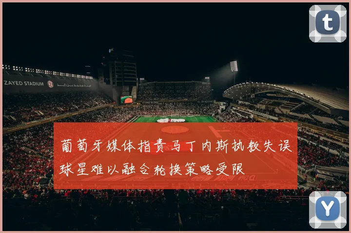 葡萄牙媒体指责马丁内斯执教失误球星难以融合轮换策略受限