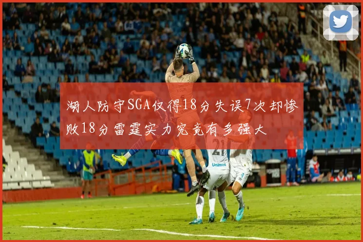 湖人防守SGA仅得18分失误7次却惨败18分雷霆实力究竟有多强大