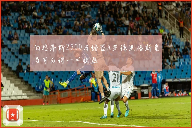 伯恩茅斯2500万镑签A罗德里格斯皇马可分得一半收益