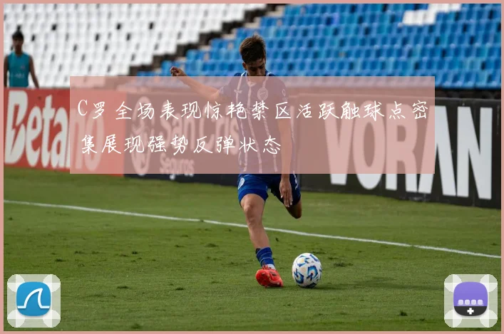 C罗全场表现惊艳禁区活跃触球点密集展现强势反弹状态
