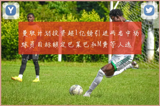 曼联计划投资超1亿镑引进两名中场球员目标锁定巴莱巴和M费等人选
