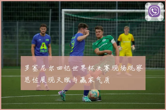 罗塞尼尔回忆世界杯决赛现场观察恩佐展现天赋与赢家气质