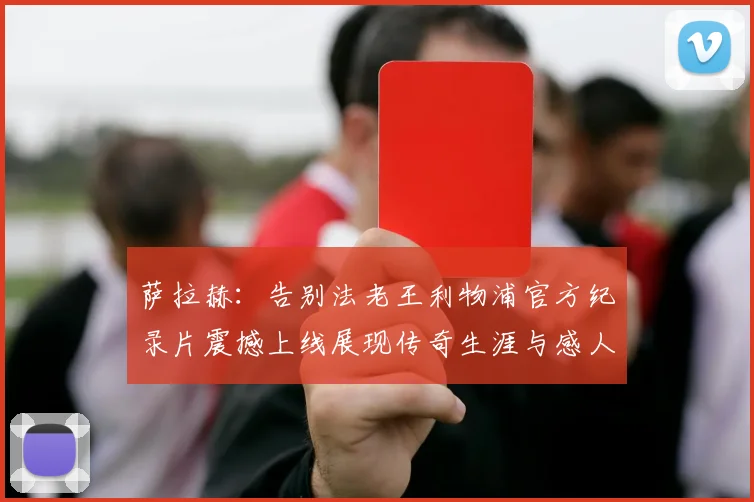 萨拉赫：告别法老王利物浦官方纪录片震撼上线展现传奇生涯与感人时刻
