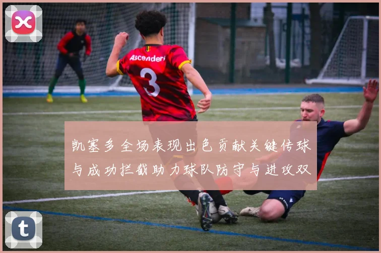 凯塞多全场表现出色贡献关键传球与成功拦截助力球队防守与进攻双重奏