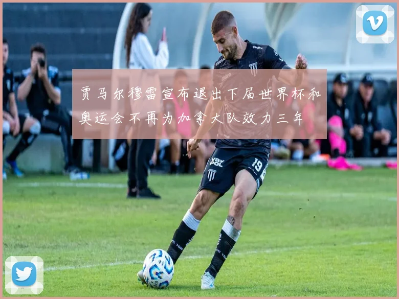 贾马尔穆雷宣布退出下届世界杯和奥运会不再为加拿大队效力三年