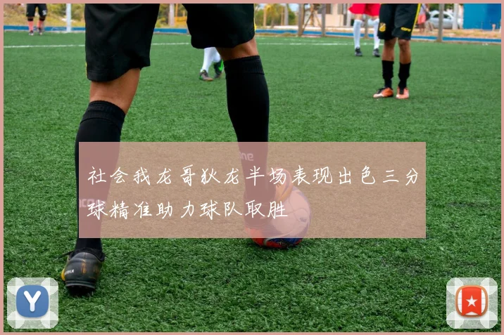 社会我龙哥狄龙半场表现出色三分球精准助力球队取胜