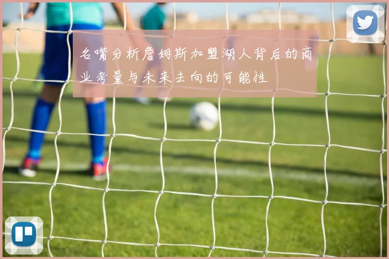 名嘴分析詹姆斯加盟湖人背后的商业考量与未来去向的可能性