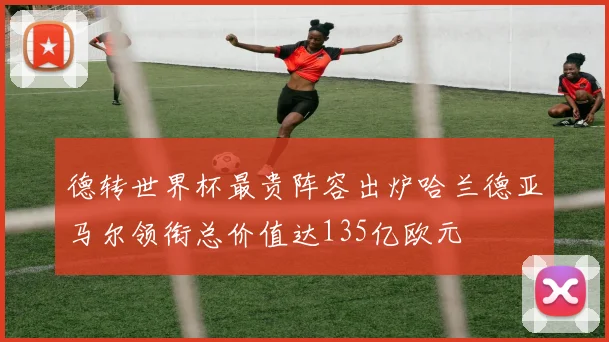 德转世界杯最贵阵容出炉哈兰德亚马尔领衔总价值达135亿欧元