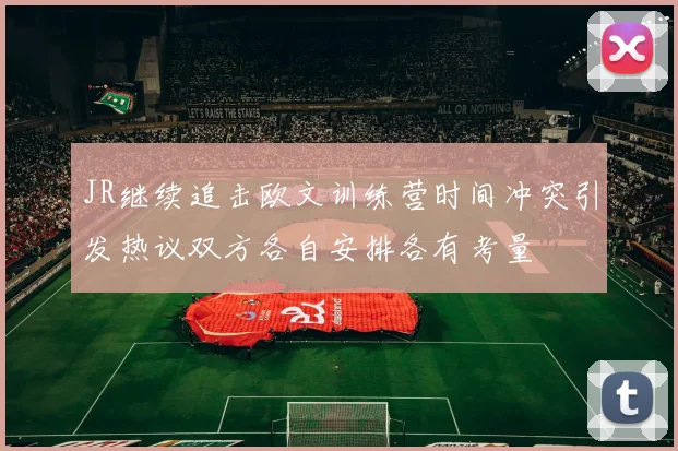 JR继续追击欧文训练营时间冲突引发热议双方各自安排各有考量