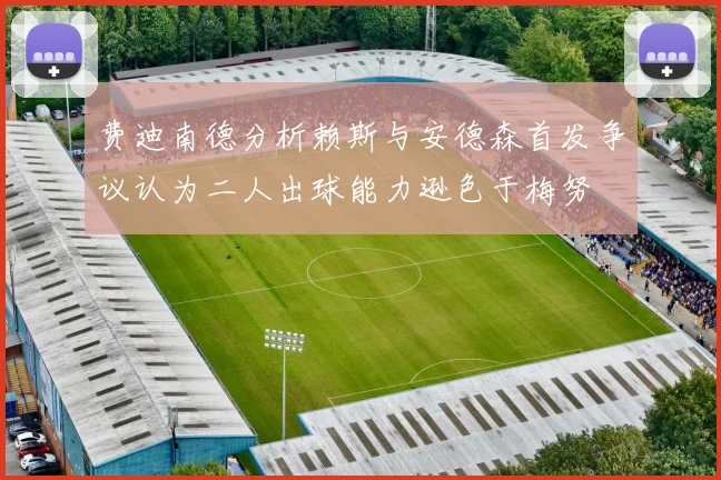 费迪南德分析赖斯与安德森首发争议认为二人出球能力逊色于梅努