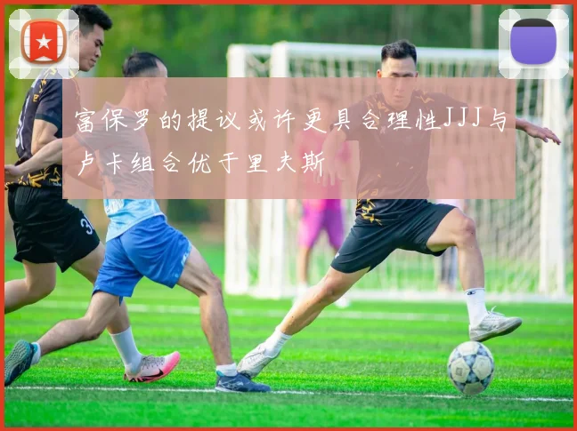 富保罗的提议或许更具合理性JJJ与卢卡组合优于里夫斯