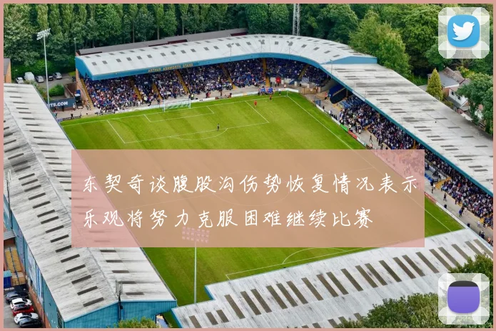 东契奇谈腹股沟伤势恢复情况表示乐观将努力克服困难继续比赛