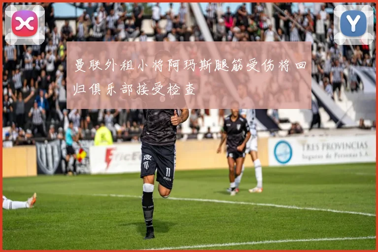 曼联外租小将阿玛斯腿筋受伤将回归俱乐部接受检查