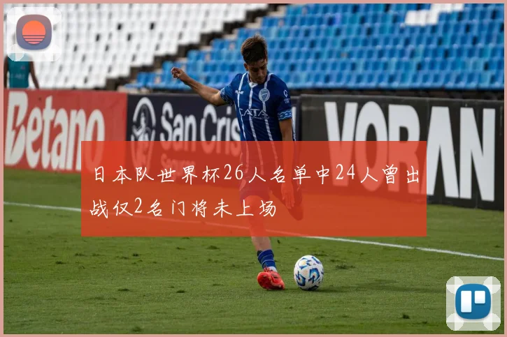 日本队世界杯26人名单中24人曾出战仅2名门将未上场