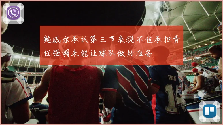 鲍威尔承认第三节表现不佳承担责任强调未能让球队做好准备