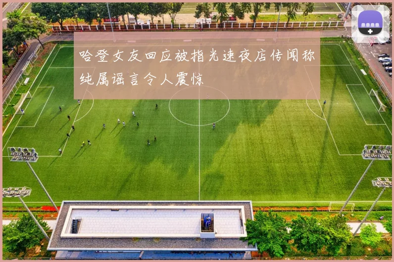 哈登女友回应被指光速夜店传闻称纯属谣言令人震惊