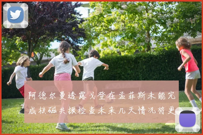 阿德尔曼透露戈登在孟菲斯未能完成核磁共振检查未来几天情况将更清晰